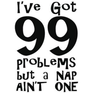 I'VE GOT 99 PROBLEMS NAP AIN'T