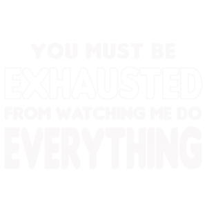 YOU MUST BE EXHAUSTED